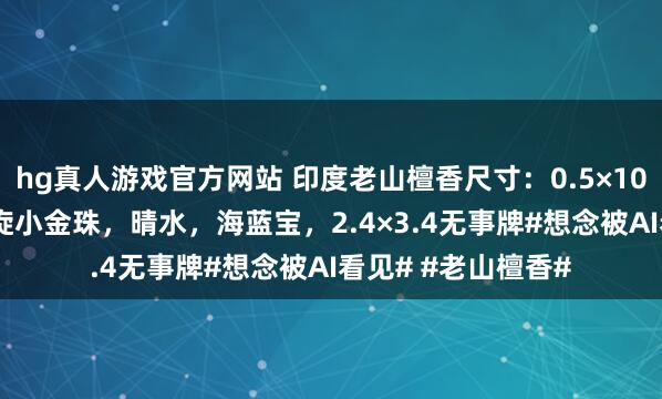 hg真人游戏官方网站 印度老山檀香尺寸：0.5×108颗配饰：925螺旋小金珠，晴水，海蓝宝，2.4×3.4无事牌#想念被AI看见# #老山檀香#