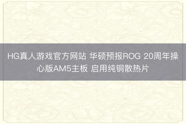 HG真人游戏官方网站 华硕预报ROG 20周年操心版AM5主板 启用纯铜散热片