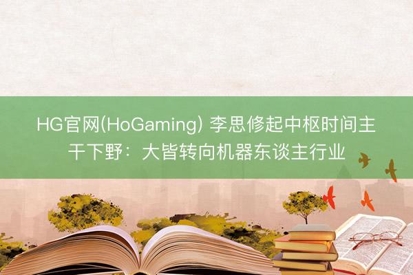 HG官网(HoGaming) 李思修起中枢时间主干下野:大皆转向机器东谈主行业
