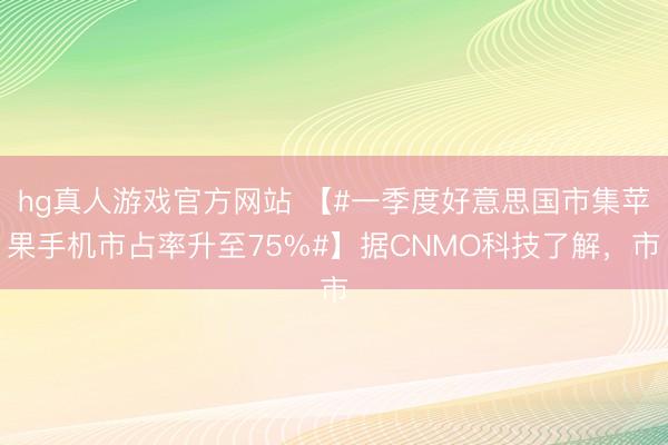 hg真人游戏官方网站 【#一季度好意思国市集苹果手机市占率升至75%#】据CNMO科技了解,市