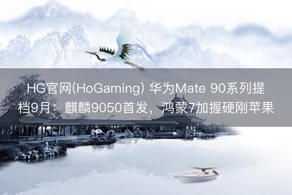 HG官网(HoGaming) 华为Mate 90系列提档9月:麒麟9050首发,鸿蒙7加握硬刚苹果