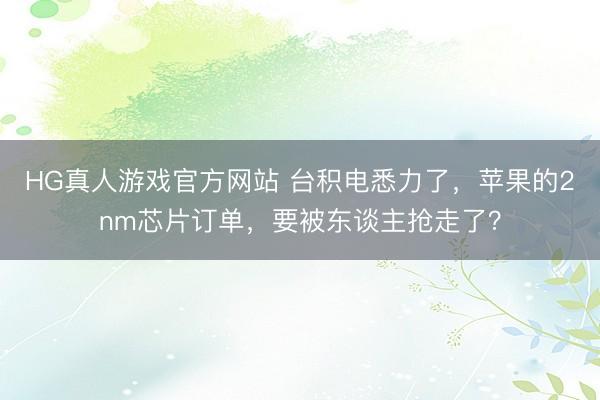 HG真人游戏官方网站 台积电悉力了，苹果的2nm芯片订单，要被东谈主抢走了？