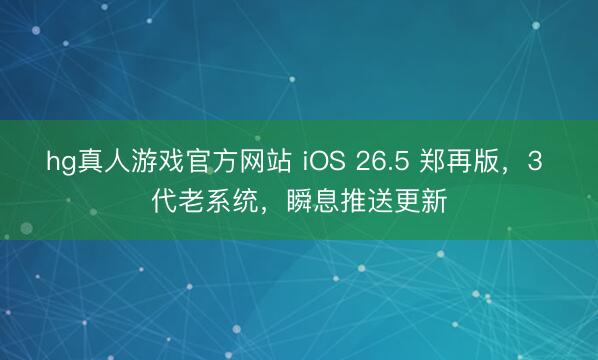 hg真人游戏官方网站 iOS 26.5 郑再版，3 代老系统，瞬息推送更新