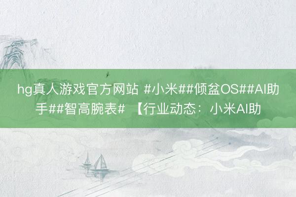 hg真人游戏官方网站 #小米##倾盆OS##AI助手##智高腕表# 【行业动态:小米AI助