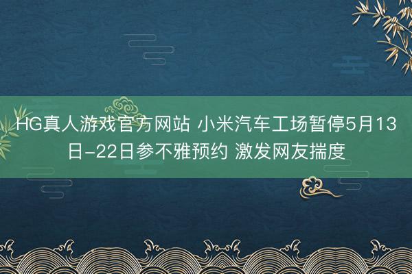 HG真人游戏官方网站 小米汽车工场暂停5月13日-22日参不雅预约 激发网友揣度