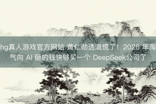 hg真人游戏官方网站 黄仁勋透澈慌了！2026 年淘气向 AI 砸的钱快够买一个 DeepSeek公司了
