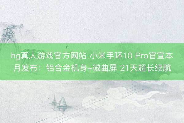hg真人游戏官方网站 小米手环10 Pro官宣本月发布：铝合金机身+微曲屏 21天超长续航