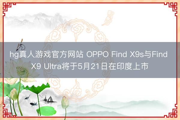 hg真人游戏官方网站 OPPO Find X9s与Find X9 Ultra将于5月21日在印度上市