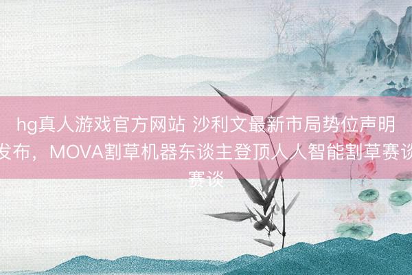 hg真人游戏官方网站 沙利文最新市局势位声明发布,MOVA割草机器东谈主登顶人人智能割草赛谈