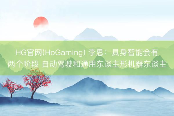 HG官网(HoGaming) 李思:具身智能会有两个阶段 自动驾驶和通用东谈主形机器东谈主