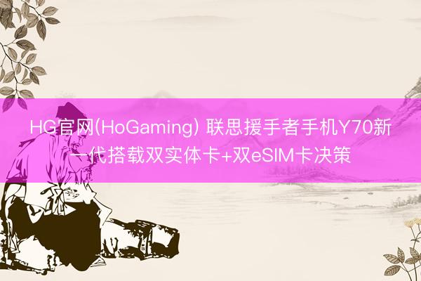 HG官网(HoGaming) 联思援手者手机Y70新一代搭载双实体卡+双eSIM卡决策