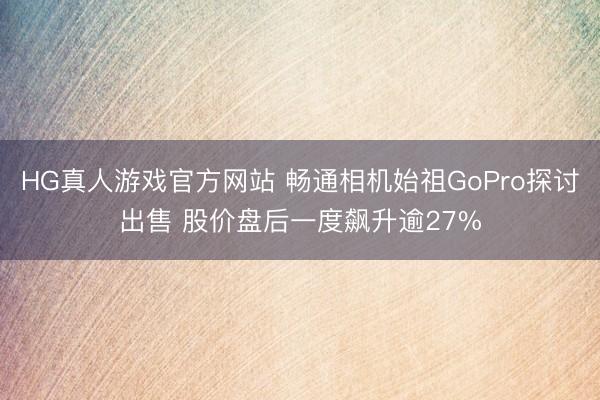 HG真人游戏官方网站 畅通相机始祖GoPro探讨出售 股价盘后一度飙升逾27%
