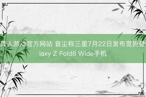 hg真人游戏官方网站 音尘称三星7月22日发布宽折叠Galaxy Z Fold8 Wide手机