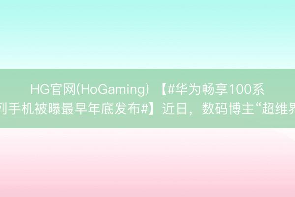 HG官网(HoGaming) 【#华为畅享100系列手机被曝最早年底发布#】近日,数码博主“超维界