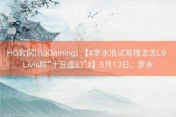 HG官网(HoGaming) 【#罗永浩试驾理念念L9 Livis称“十分虚幻”#】5月13日,罗永
