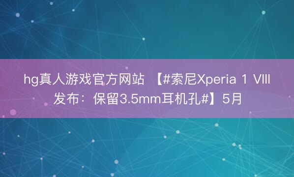 hg真人游戏官方网站 【#索尼Xperia 1 VIII发布：保留3.5mm耳机孔#】5月
