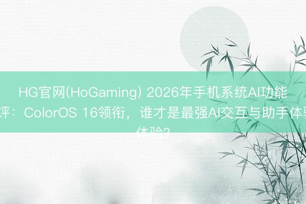 HG官网(HoGaming) 2026年手机系统AI功能横评:ColorOS 16领衔,谁才是最强AI交互与助手体验?