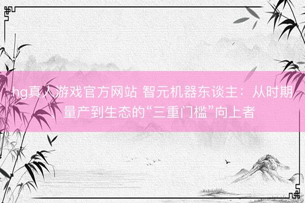 hg真人游戏官方网站 智元机器东谈主:从时期、量产到生态的“三重门槛”向上者