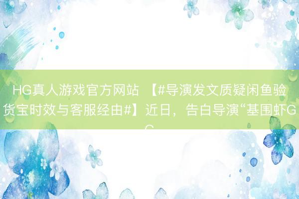 HG真人游戏官方网站 【#导演发文质疑闲鱼验货宝时效与客服经由#】近日，告白导演“基围虾G