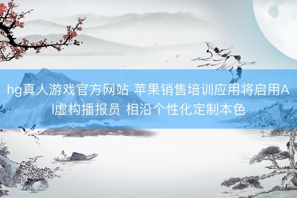 hg真人游戏官方网站 苹果销售培训应用将启用AI虚构播报员 相沿个性化定制本色