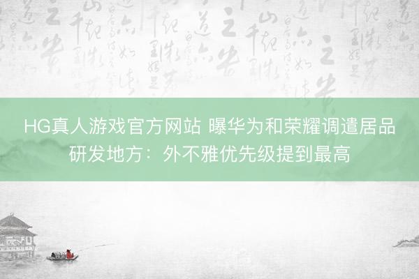 HG真人游戏官方网站 曝华为和荣耀调遣居品研发地方:外不雅优先级提到最高