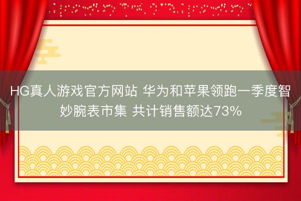 HG真人游戏官方网站 华为和苹果领跑一季度智妙腕表市集 共计销售额达73%