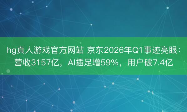 hg真人游戏官方网站 京东2026年Q1事迹亮眼:营收3157亿,AI插足增59%,用户破7.4亿