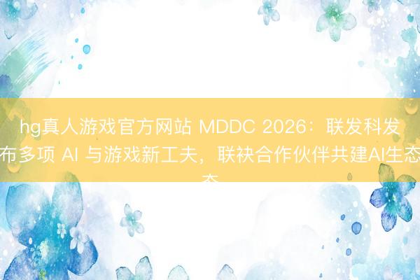 hg真人游戏官方网站 MDDC 2026：联发科发布多项 AI 与游戏新工夫，联袂合作伙伴共建AI生态