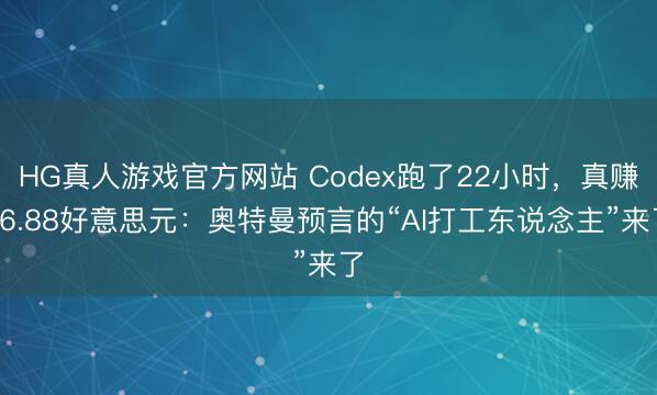 HG真人游戏官方网站 Codex跑了22小时,真赚16.88好意思元:奥特曼预言的“AI打工东说念主”来了