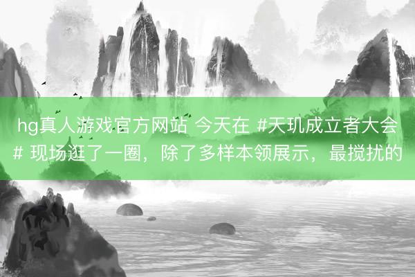 hg真人游戏官方网站 今天在 #天玑成立者大会# 现场逛了一圈，除了多样本领展示，最搅扰的