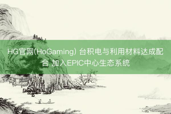HG官网(HoGaming) 台积电与利用材料达成配合 加入EPIC中心生态系统