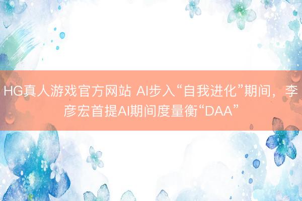 HG真人游戏官方网站 AI步入“自我进化”期间，李彦宏首提AI期间度量衡“DAA”