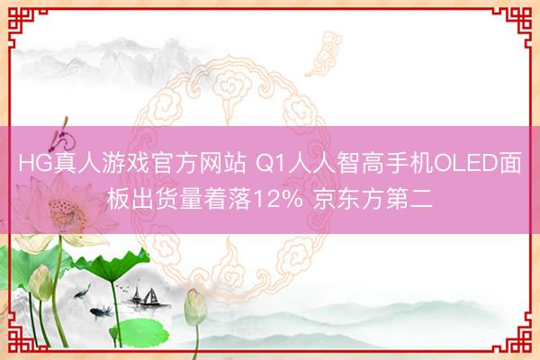 HG真人游戏官方网站 Q1人人智高手机OLED面板出货量着落12% 京东方第二