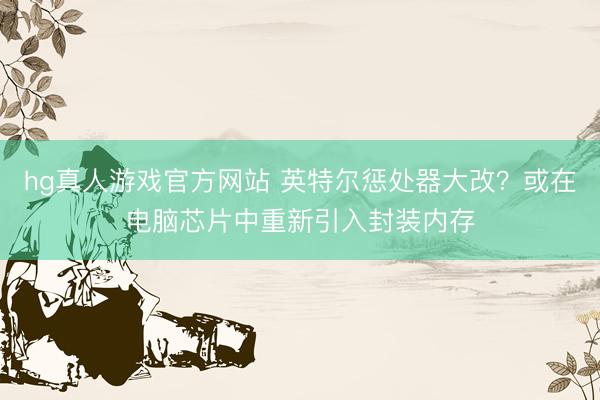 hg真人游戏官方网站 英特尔惩处器大改？或在电脑芯片中重新引入封装内存