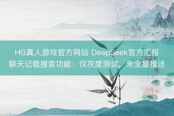 HG真人游戏官方网站 DeepSeek官方汇报聊天记载搜索功能：仅灰度测试，未全量推送