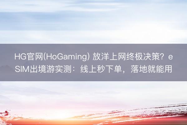 HG官网(HoGaming) 放洋上网终极决策？eSIM出境游实测：线上秒下单，落地就能用