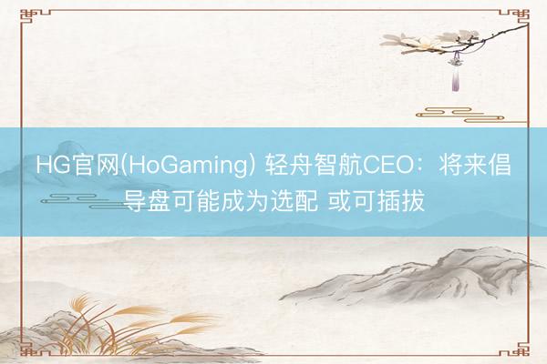 HG官网(HoGaming) 轻舟智航CEO：将来倡导盘可能成为选配 或可插拔