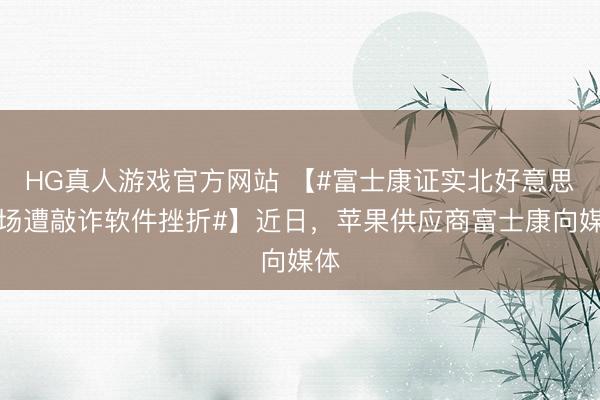 HG真人游戏官方网站 【#富士康证实北好意思工场遭敲诈软件挫折#】近日，苹果供应商富士康向媒体