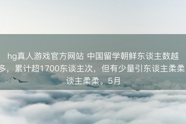 hg真人游戏官方网站 中国留学朝鲜东谈主数越来越多，累计超1700东谈主次，但有少量引东谈主柔柔。5月