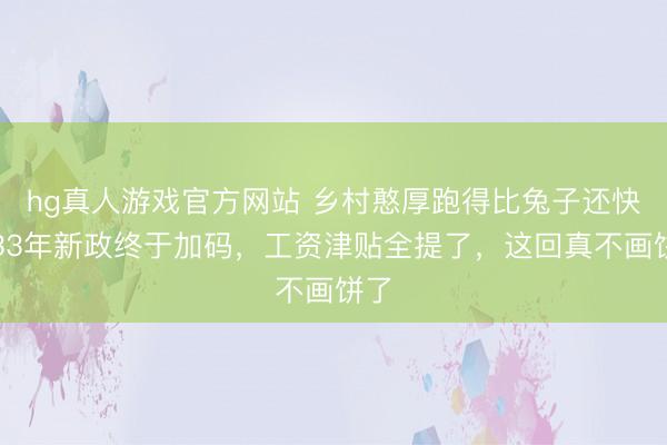 hg真人游戏官方网站 乡村憨厚跑得比兔子还快！33年新政终于加码，工资津贴全提了，这回真不画饼了