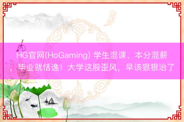 HG官网(HoGaming) 学生混课、本分混薪，毕业就恬逸！大学这股歪风，早该狠狠治了