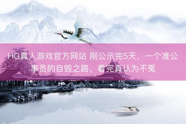 HG真人游戏官方网站 刚公示完5天，一个准公事员的自毁之路，看完真认为不冤