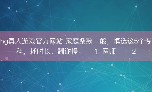 hg真人游戏官方网站 家庭条款一般，慎选这5个专科，耗时长、酬谢慢 ​​1. 医师 ​​2