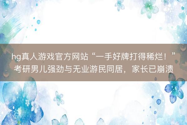 hg真人游戏官方网站 “一手好牌打得稀烂！”考研男儿强劲与无业游民同居，家长已崩溃