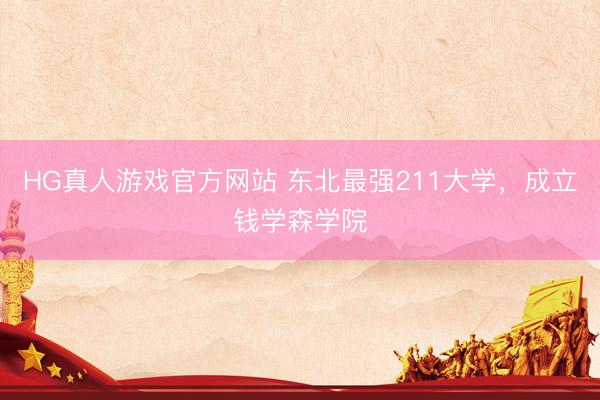 HG真人游戏官方网站 东北最强211大学，成立钱学森学院