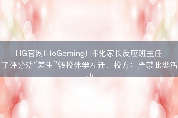 HG官网(HoGaming) 怀化家长反应班主任为了评分劝“差生”转校休学左迁，校方：严禁此类活动