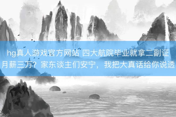 hg真人游戏官方网站 四大航院毕业就拿二副证月薪三万？家东谈主们安宁，我把大真话给你说透
