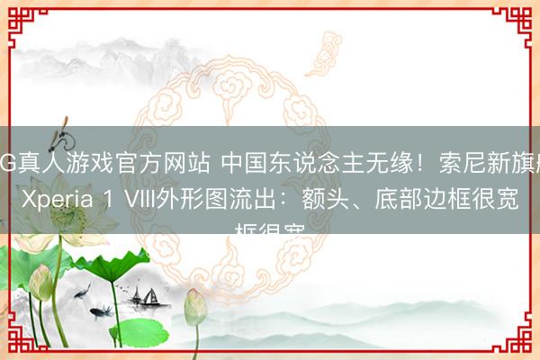 HG真人游戏官方网站 中国东说念主无缘！索尼新旗舰Xperia 1 VIII外形图流出：额头、底部边框很宽