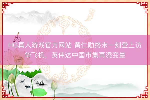 HG真人游戏官方网站 黄仁勋终末一刻登上访华飞机，英伟达中国市集再添变量