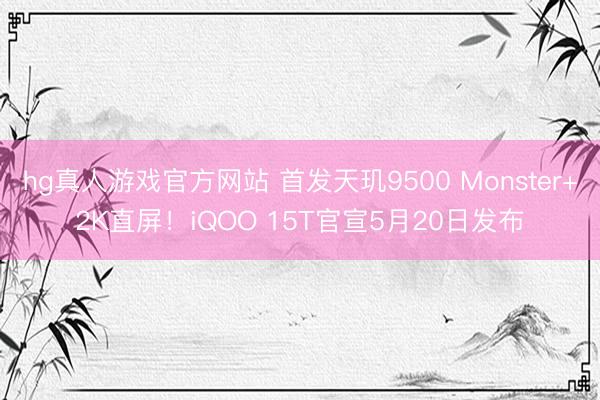 hg真人游戏官方网站 首发天玑9500 Monster+2K直屏！iQOO 15T官宣5月20日发布